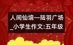 人間仙境―陸羽廣場_小學(xué)生作文:五年級