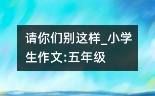 請(qǐng)你們別這樣_小學(xué)生作文:五年級(jí)