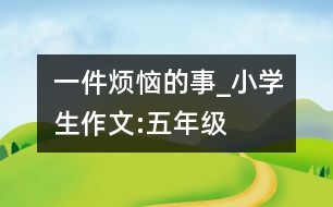 一件煩惱的事_小學(xué)生作文:五年級