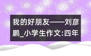 我的好朋友――劉彥鵬_小學(xué)生作文:四年級(jí)