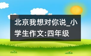 北京,我想對(duì)你說_小學(xué)生作文:四年級(jí)