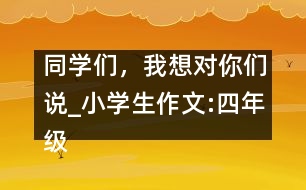 同學(xué)們，我想對你們說_小學(xué)生作文:四年級