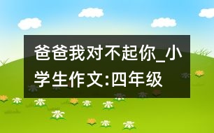 爸爸我對不起你_小學生作文:四年級