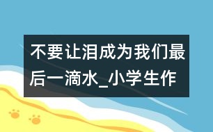 不要讓淚成為我們最后一滴水_小學(xué)生作文:四年級(jí)