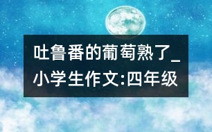 吐魯番的葡萄熟了_小學(xué)生作文:四年級