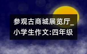 參觀古商城展覽廳_小學生作文:四年級