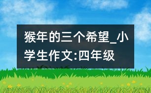 猴年的三個(gè)希望_小學(xué)生作文:四年級(jí)