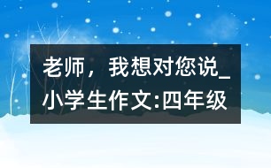 老師，我想對您說_小學(xué)生作文:四年級