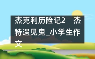 杰克利歷險(xiǎn)記（2）　杰特遇見鬼_小學(xué)生作文:四年級(jí)