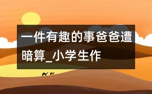 一件有趣的事爸爸遭“暗算”_小學生作文:四年級