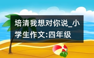 培清,我想對你說_小學(xué)生作文:四年級