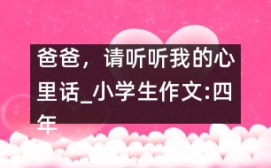 爸爸，請聽聽我的心里話_小學(xué)生作文:四年級