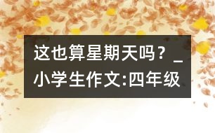 這也算星期天嗎？_小學(xué)生作文:四年級(jí)