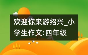 歡迎你來游紹興_小學(xué)生作文:四年級(jí)