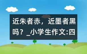 “近朱者赤，近墨者黑”嗎？_小學(xué)生作文:四年級