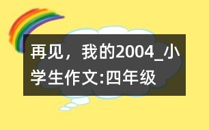 再見(jiàn)，我的2004_小學(xué)生作文:四年級(jí)