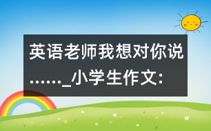 英語老師我想對你說......_小學(xué)生作文:四年級