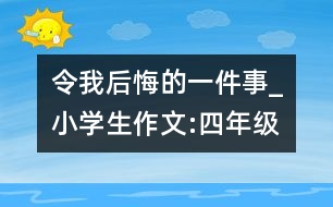 令我后悔的一件事_小學(xué)生作文:四年級(jí)