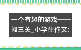 一個(gè)有趣的游戲――闖三關(guān)_小學(xué)生作文:四年級(jí)