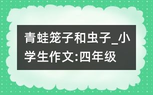 青蛙,籠子和蟲子_小學(xué)生作文:四年級