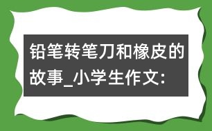 鉛筆、轉(zhuǎn)筆刀和橡皮的故事_小學(xué)生作文:四年級(jí)