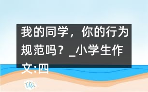 我的同學(xué)，你的行為規(guī)范嗎？_小學(xué)生作文:四年級(jí)