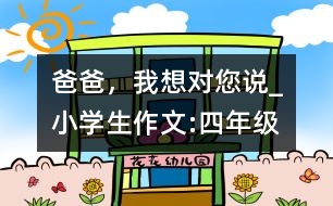 爸爸，我想對(duì)您說_小學(xué)生作文:四年級(jí)