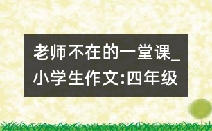 老師不在的一堂課_小學生作文:四年級