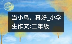 當(dāng)小鳥(niǎo)，真好_小學(xué)生作文:三年級(jí)