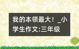 “我的本領(lǐng)最大！”_小學(xué)生作文:三年級(jí)