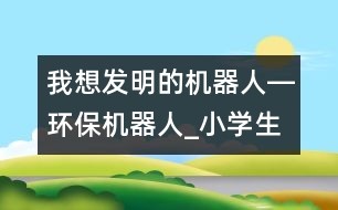 我想發(fā)明的機(jī)器人―環(huán)保機(jī)器人_小學(xué)生作文:三年級(jí)