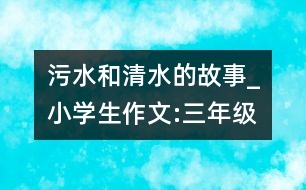 污水和清水的故事_小學(xué)生作文:三年級