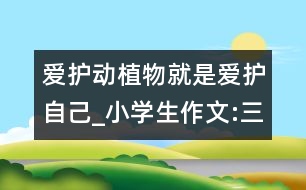 愛護動植物就是愛護自己_小學生作文:三年級