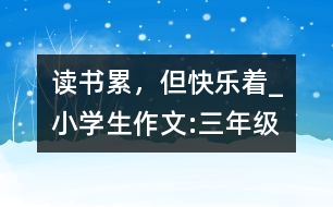 讀書累，但快樂(lè)著_小學(xué)生作文:三年級(jí)