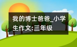 我的博士爸爸_小學(xué)生作文:三年級