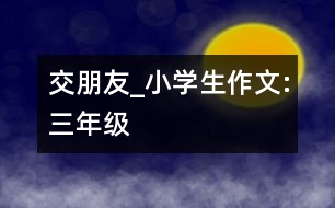 交朋友_小學(xué)生作文:三年級