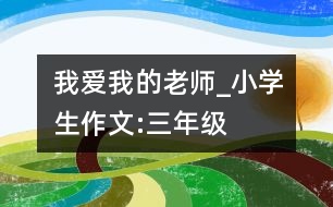 我愛我的老師_小學生作文:三年級