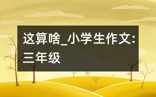 這算啥_小學生作文:三年級