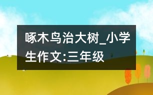 啄木鳥(niǎo)治大樹(shù)_小學(xué)生作文:三年級(jí)