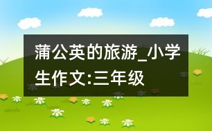 蒲公英的旅游_小學(xué)生作文:三年級