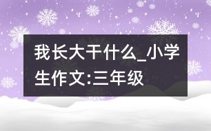 我長大干什么_小學(xué)生作文:三年級