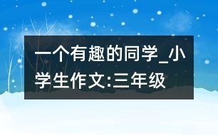 一個(gè)有趣的同學(xué)_小學(xué)生作文:三年級(jí)