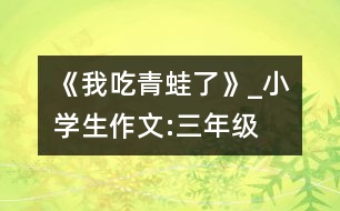 《我吃青蛙了》_小學(xué)生作文:三年級(jí)