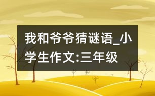 我和爺爺猜謎語_小學(xué)生作文:三年級(jí)