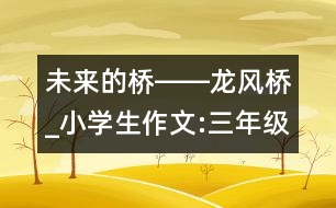 未來的橋――龍風(fēng)橋_小學(xué)生作文:三年級