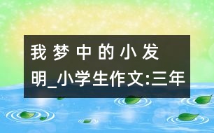 我 夢(mèng) 中 的 小 發(fā) 明_小學(xué)生作文:三年級(jí)