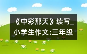 《中彩那天》續(xù)寫(xiě)_小學(xué)生作文:三年級(jí)