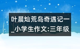 葉晨燦荒島奇遇記（一）_小學生作文:三年級