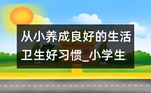 從小養(yǎng)成良好的生活衛(wèi)生好習(xí)慣_小學(xué)生作文:三年級(jí)