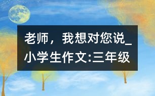 老師，我想對您說_小學(xué)生作文:三年級